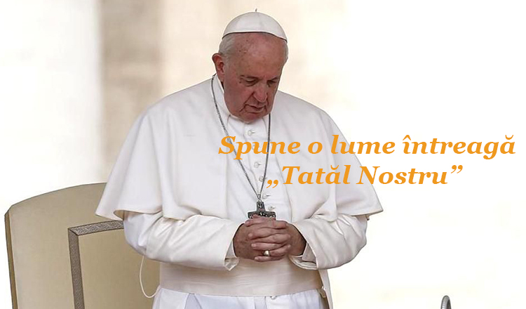 Papa Francisc „ Toți credincioșii din lume să recite „Tatăl Nostru” pe 25 martie, la ora 12:00”